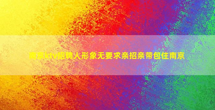 南京ktv招聘人形象无要求亲招亲带包住南京