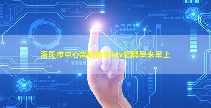 洛阳市中心高端夜场ktv招聘早来早上